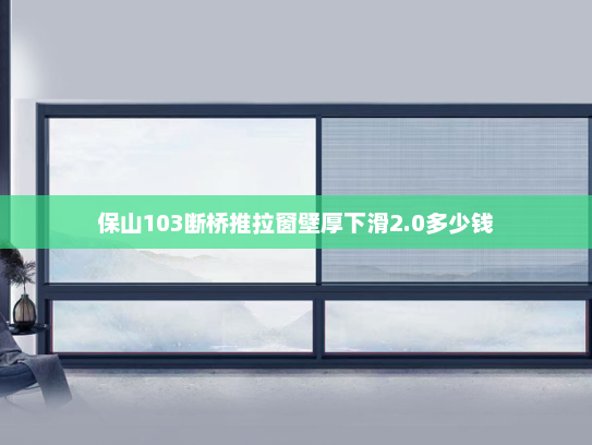 保山103断桥推拉窗壁厚下滑2.0多少钱